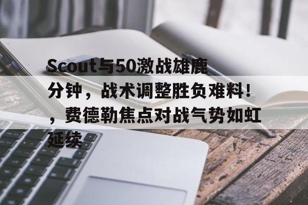 aiyouxi sports-Scout与50激战雄鹿分钟，战术调整胜负难料！，费德勒焦点对战气势如虹延续的简单介绍-aiyouxi sports